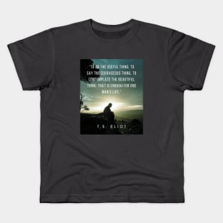 T.S. Eliot quote: To do the useful thing, to say the courageous thing, to contemplate the beautiful thing: that is enough for one man's life. Kids T-Shirt